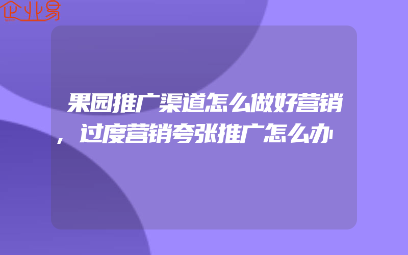 果园推广渠道怎么做好营销,过度营销夸张推广怎么办