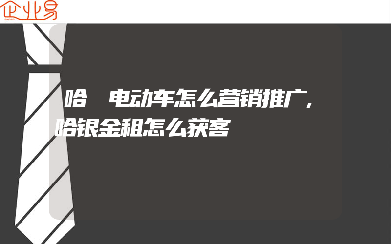 哈啰电动车怎么营销推广,哈银金租怎么获客