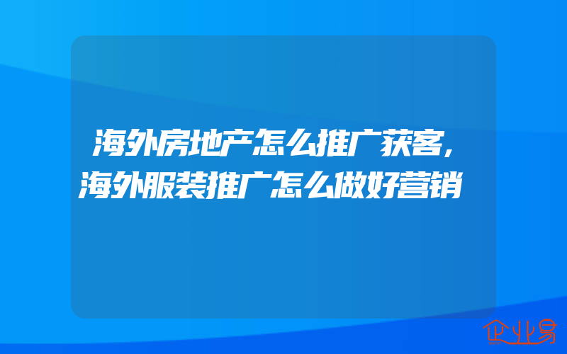 海外房地产怎么推广获客,海外服装推广怎么做好营销