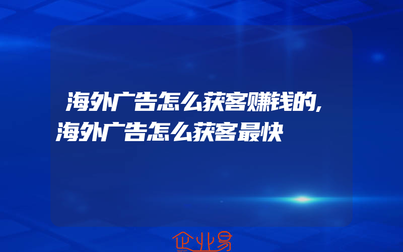 海外广告怎么获客赚钱的,海外广告怎么获客最快