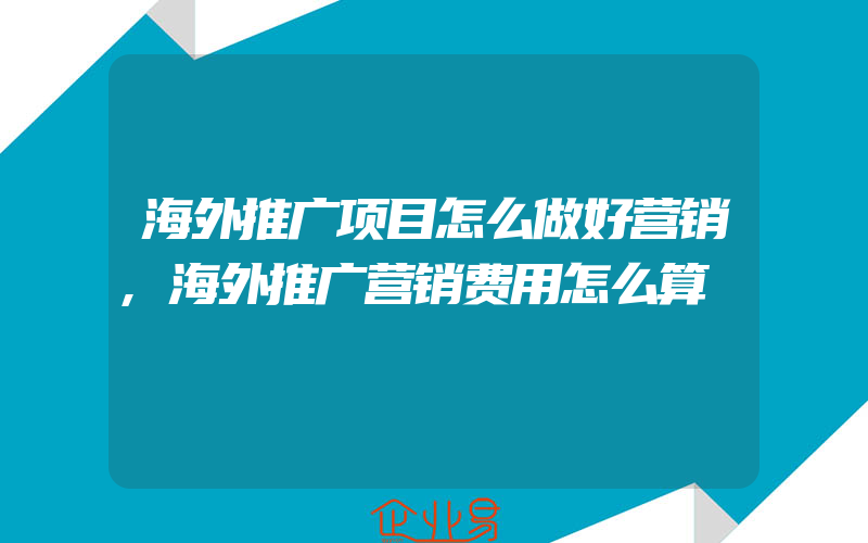 海外推广项目怎么做好营销,海外推广营销费用怎么算