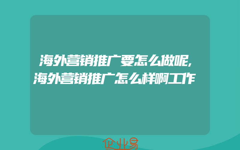 海外营销推广要怎么做呢,海外营销推广怎么样啊工作