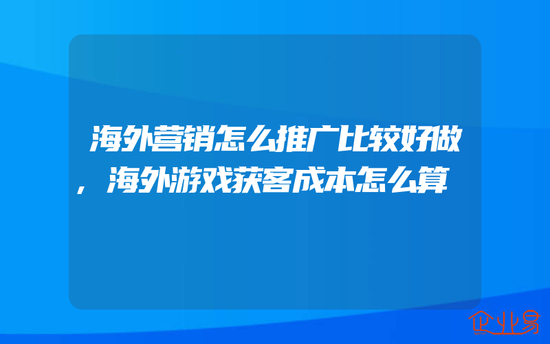 海外营销怎么推广比较好做,海外游戏获客成本怎么算