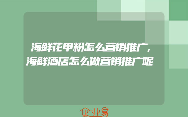 海鲜花甲粉怎么营销推广,海鲜酒店怎么做营销推广呢