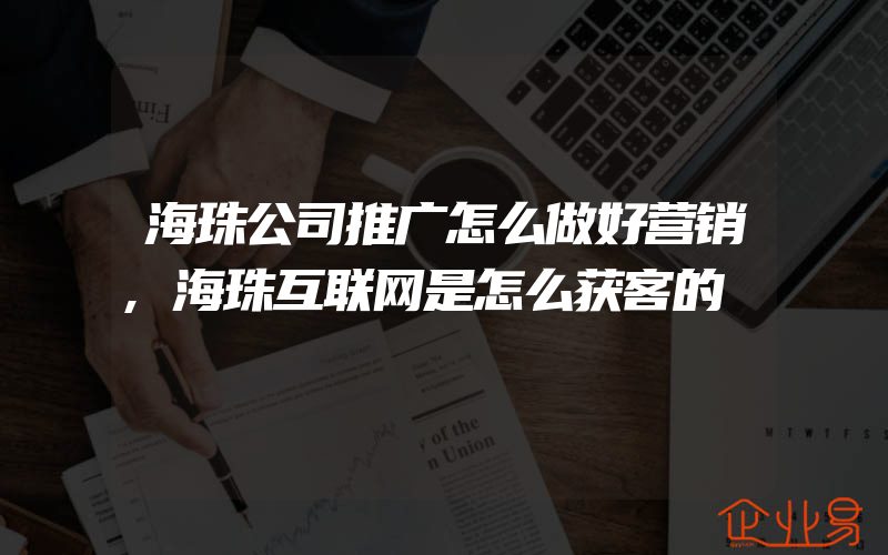 海珠公司推广怎么做好营销,海珠互联网是怎么获客的