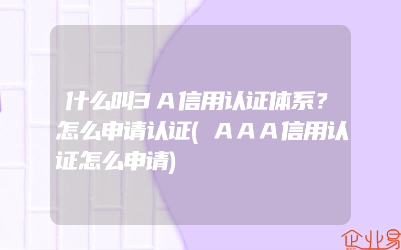 什么叫3A信用认证体系？怎么申请认证(AAA信用认证怎么申请)