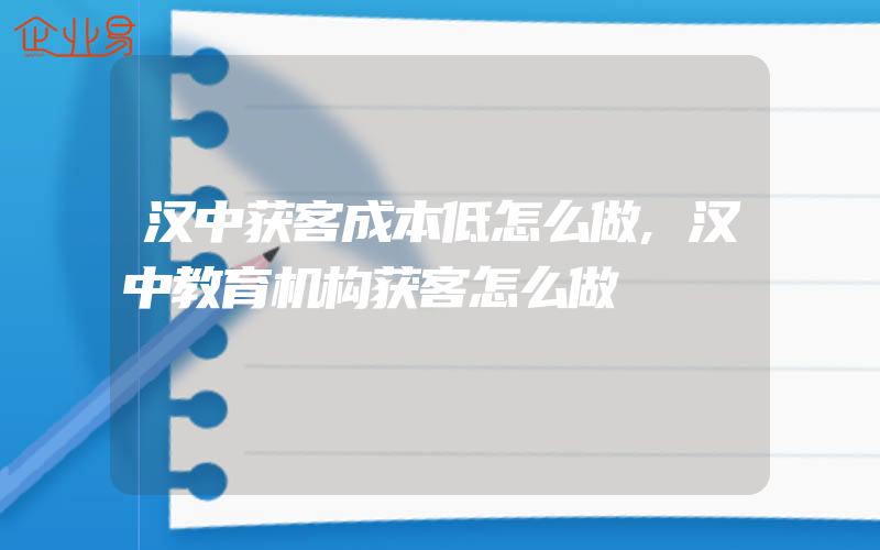 汉中获客成本低怎么做,汉中教育机构获客怎么做