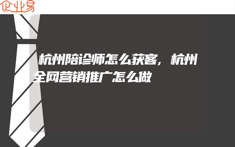 杭州陪诊师怎么获客,杭州全网营销推广怎么做
