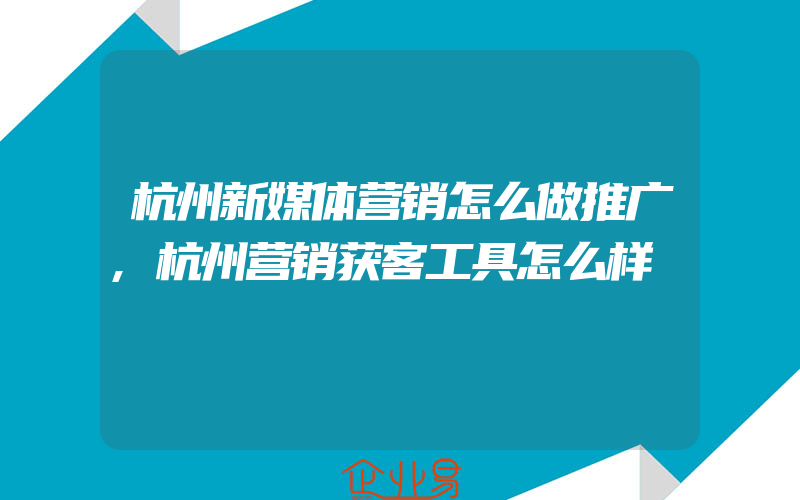 杭州新媒体营销怎么做推广,杭州营销获客工具怎么样