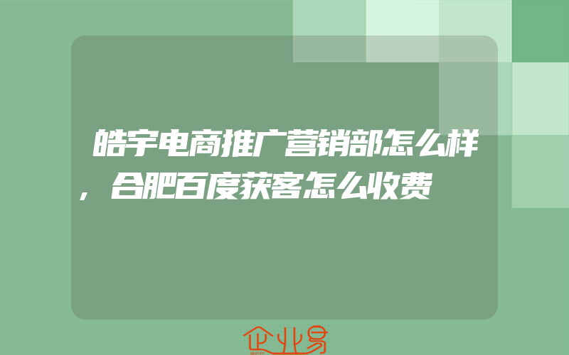 皓宇电商推广营销部怎么样,合肥百度获客怎么收费