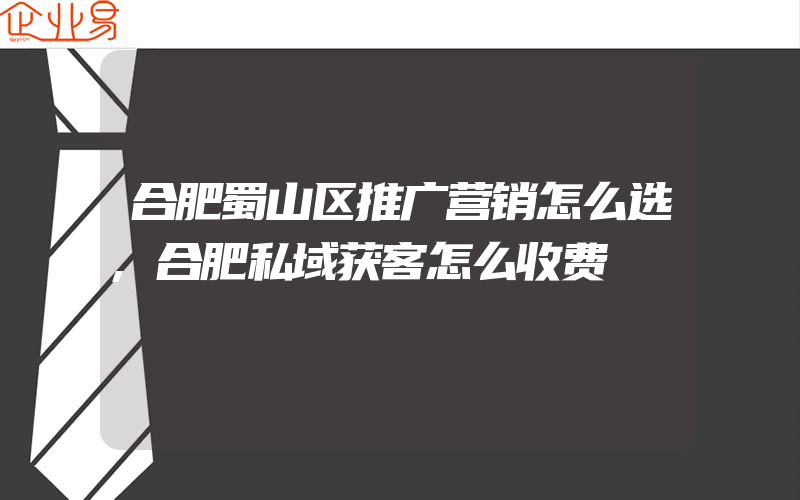 合肥蜀山区推广营销怎么选,合肥私域获客怎么收费