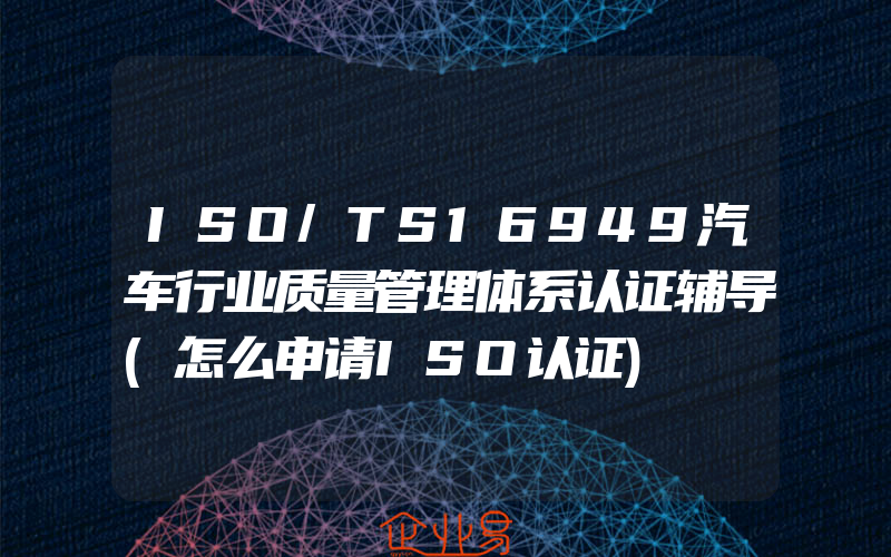 ISO/TS16949汽车行业质量管理体系认证辅导(怎么申请ISO认证)