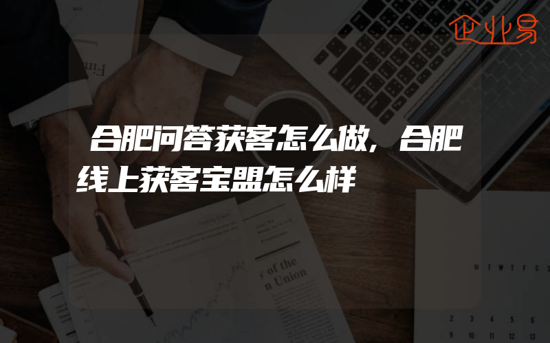 合肥问答获客怎么做,合肥线上获客宝盟怎么样