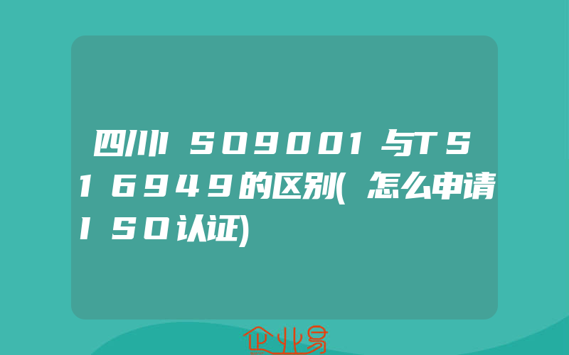 四川ISO9001与TS16949的区别(怎么申请ISO认证)