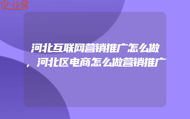 河北互联网营销推广怎么做,河北区电商怎么做营销推广