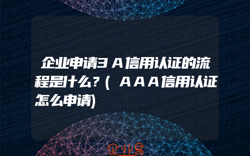 企业申请3A信用认证的流程是什么？(AAA信用认证怎么申请)