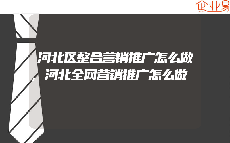 河北区整合营销推广怎么做,河北全网营销推广怎么做