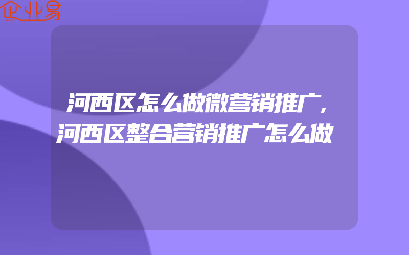 河西区怎么做微营销推广,河西区整合营销推广怎么做