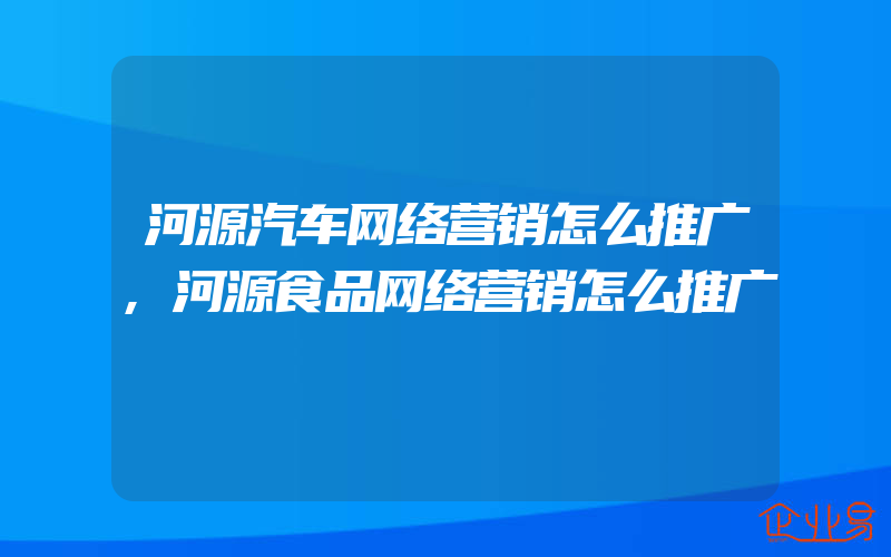 河源汽车网络营销怎么推广,河源食品网络营销怎么推广