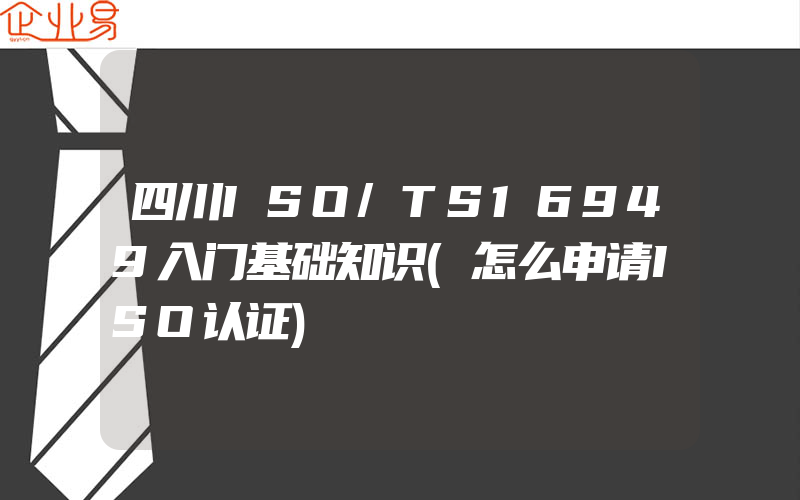 四川ISO/TS16949入门基础知识(怎么申请ISO认证)