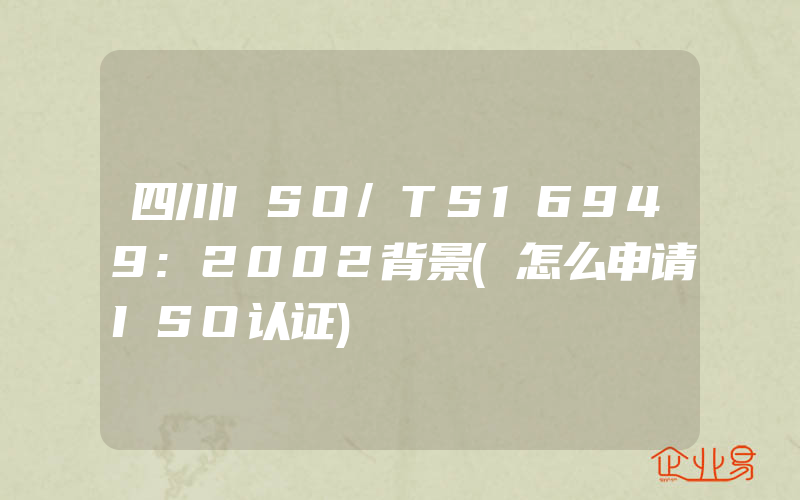 四川ISO/TS16949:2002背景(怎么申请ISO认证)