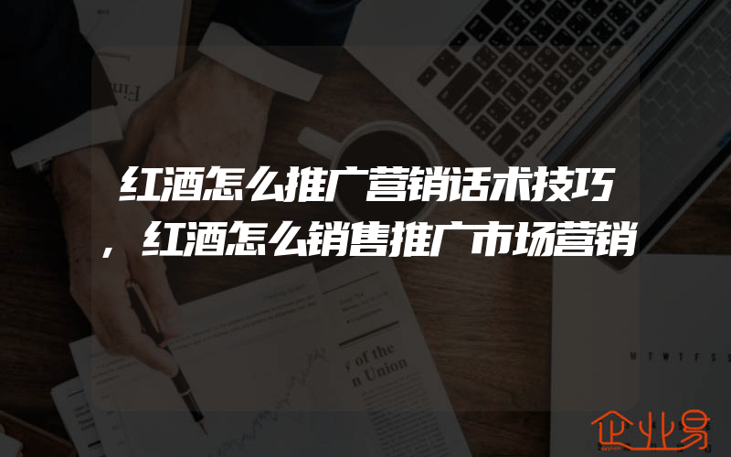 红酒怎么推广营销话术技巧,红酒怎么销售推广市场营销