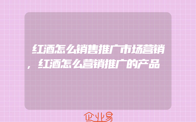 红酒怎么销售推广市场营销,红酒怎么营销推广的产品