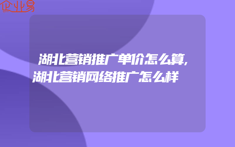 湖北营销推广单价怎么算,湖北营销网络推广怎么样