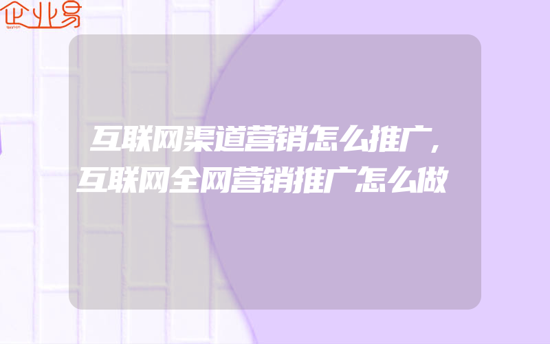 互联网渠道营销怎么推广,互联网全网营销推广怎么做