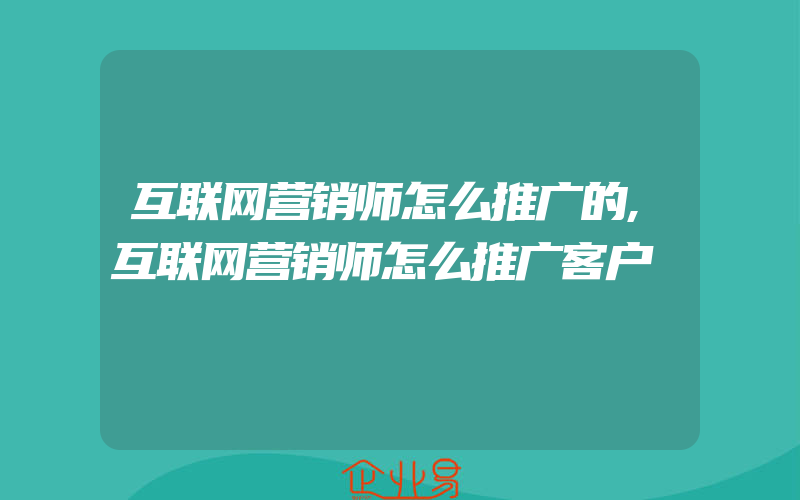 互联网营销师怎么推广的,互联网营销师怎么推广客户