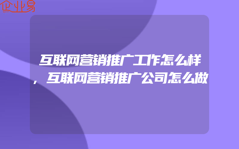 互联网营销推广工作怎么样,互联网营销推广公司怎么做