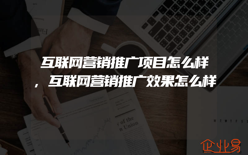 互联网营销推广项目怎么样,互联网营销推广效果怎么样