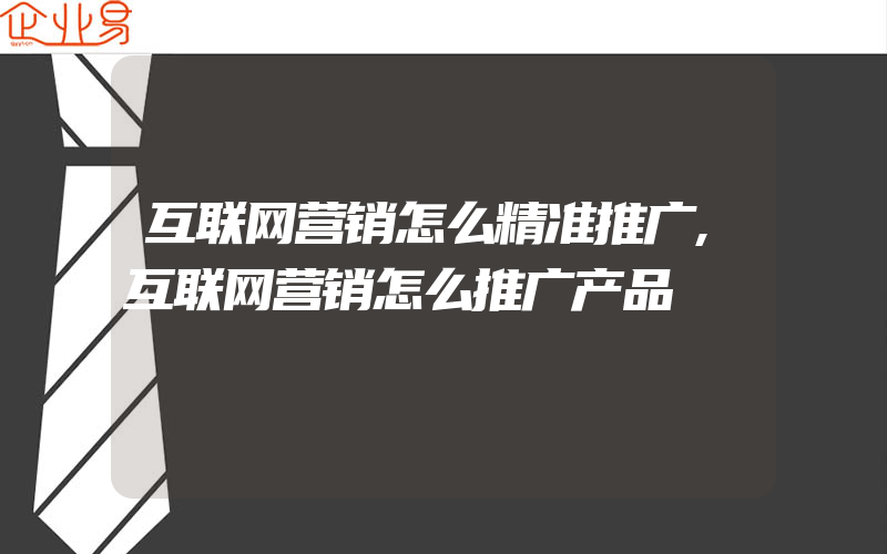 互联网营销怎么精准推广,互联网营销怎么推广产品