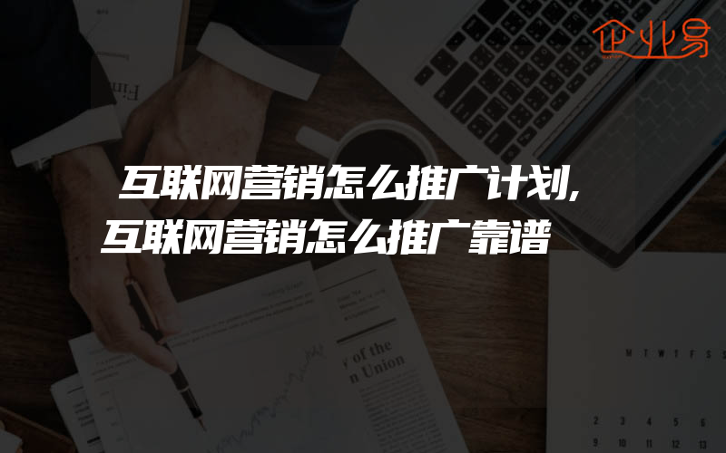 互联网营销怎么推广计划,互联网营销怎么推广靠谱