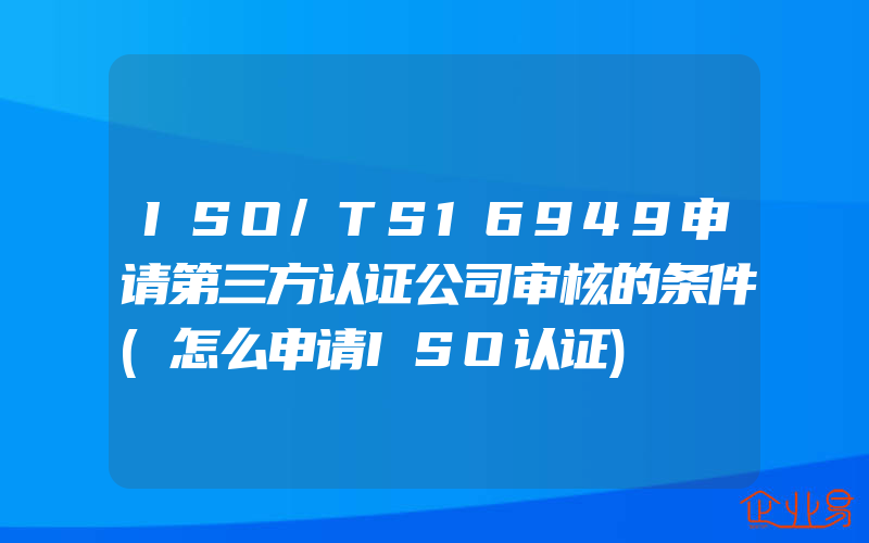 ISO/TS16949申请第三方认证公司审核的条件(怎么申请ISO认证)