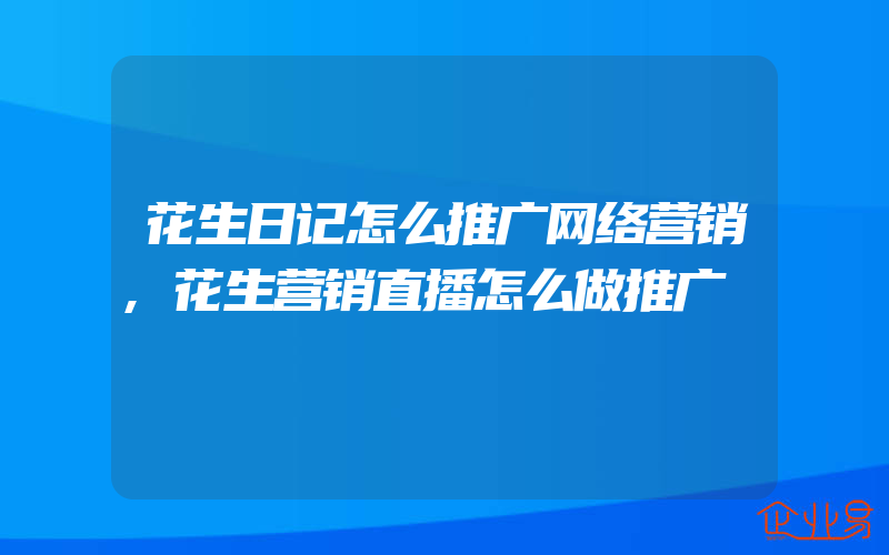 花生日记怎么推广网络营销,花生营销直播怎么做推广