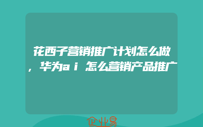 花西子营销推广计划怎么做,华为ai怎么营销产品推广