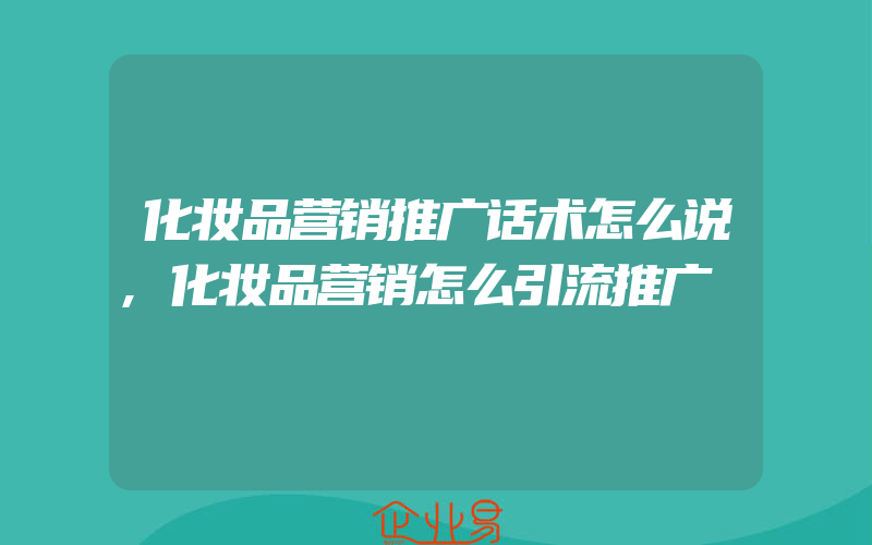 化妆品营销推广话术怎么说,化妆品营销怎么引流推广