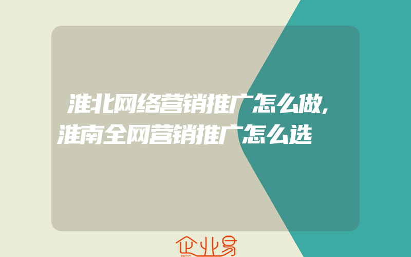 淮北网络营销推广怎么做,淮南全网营销推广怎么选