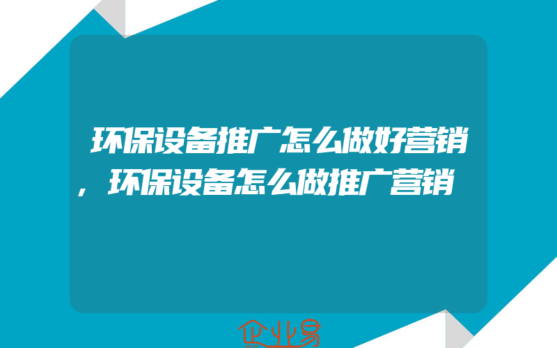 环保设备推广怎么做好营销,环保设备怎么做推广营销