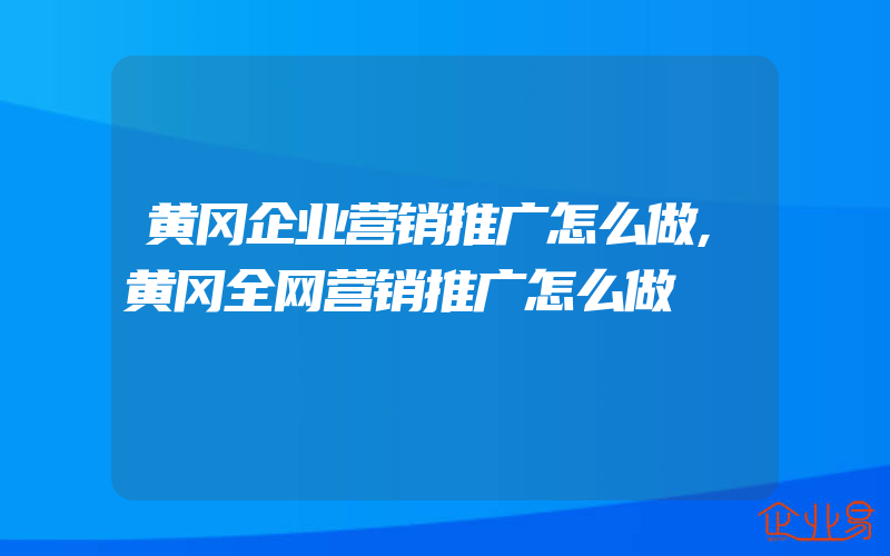 黄冈企业营销推广怎么做,黄冈全网营销推广怎么做