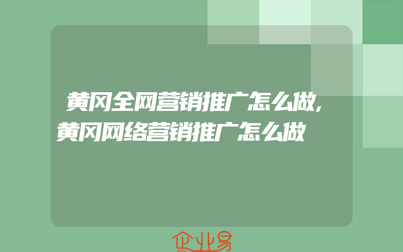 黄冈全网营销推广怎么做,黄冈网络营销推广怎么做