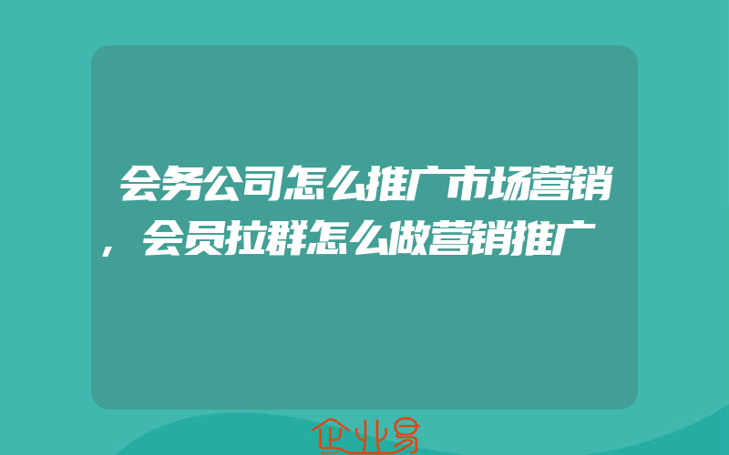 会务公司怎么推广市场营销,会员拉群怎么做营销推广