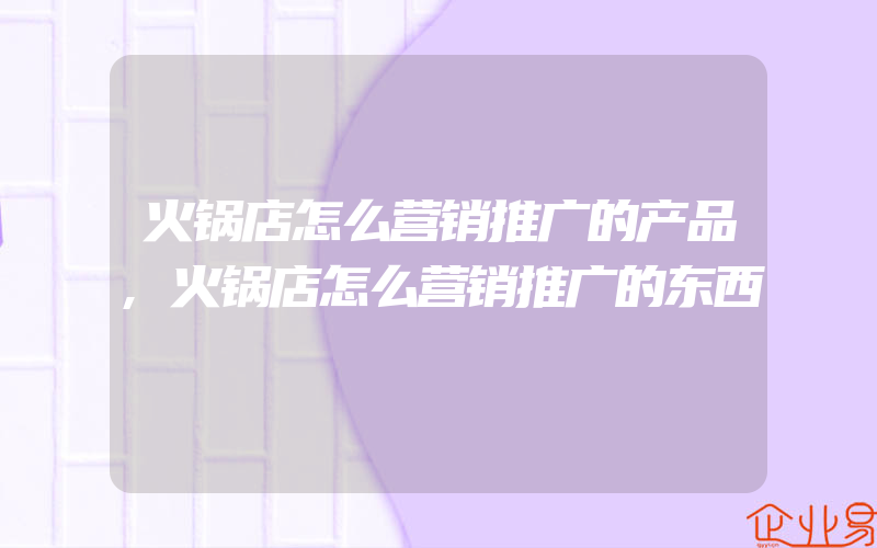 火锅店怎么营销推广的产品,火锅店怎么营销推广的东西