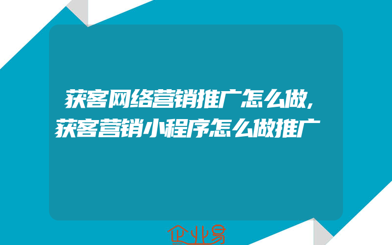 获客网络营销推广怎么做,获客营销小程序怎么做推广