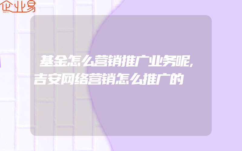 基金怎么营销推广业务呢,吉安网络营销怎么推广的