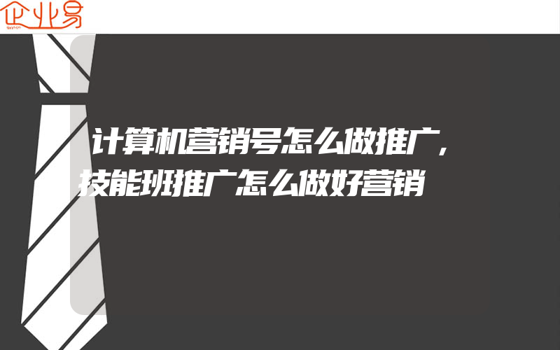 计算机营销号怎么做推广,技能班推广怎么做好营销