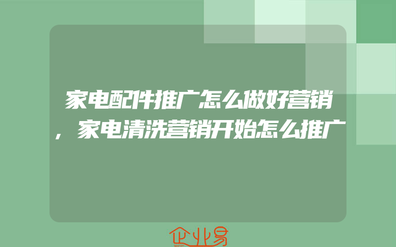 家电配件推广怎么做好营销,家电清洗营销开始怎么推广