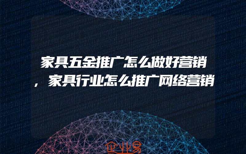 家具五金推广怎么做好营销,家具行业怎么推广网络营销