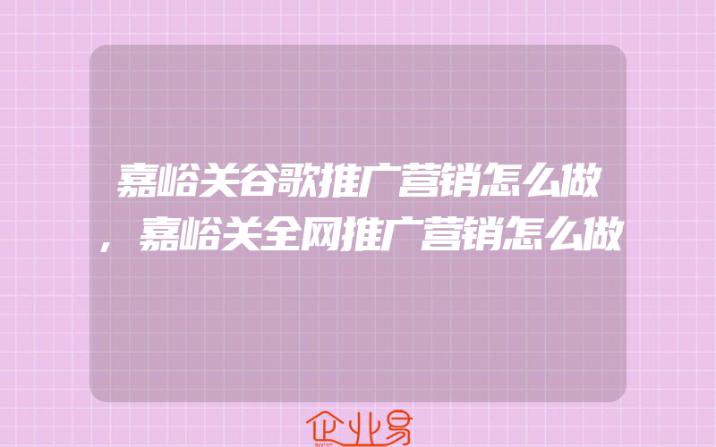 嘉峪关谷歌推广营销怎么做,嘉峪关全网推广营销怎么做